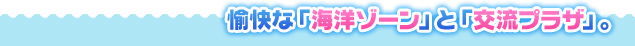 愉快な「海洋ゾーン」と「交流プラザ」。