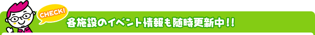 各施設のイベント情報も随時更新中！！